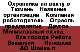 Охранники на вахту в Тюмень › Название организации ­ Компания-работодатель › Отрасль предприятия ­ Другое › Минимальный оклад ­ 36 000 - Все города Работа » Вакансии   . Ненецкий АО,Шойна п.